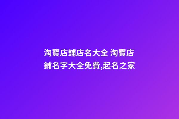 淘寶店鋪店名大全 淘寶店鋪名字大全免費,起名之家